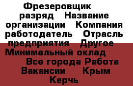 Фрезеровщик 4-6 разряд › Название организации ­ Компания-работодатель › Отрасль предприятия ­ Другое › Минимальный оклад ­ 40 000 - Все города Работа » Вакансии   . Крым,Керчь